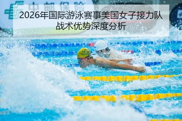 2026年国际游泳赛事美国女子接力队战术优势深度分析