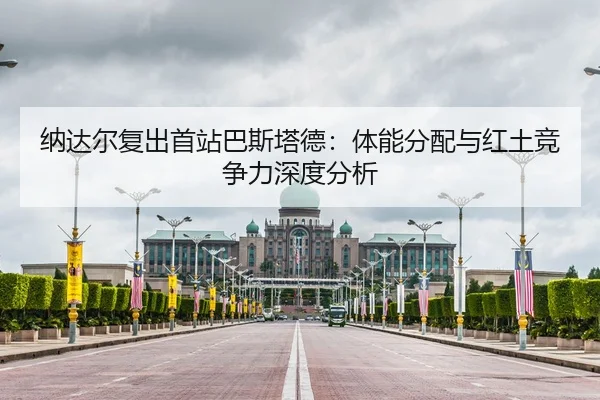 纳达尔复出首站巴斯塔德：体能分配与红土竞争力深度分析