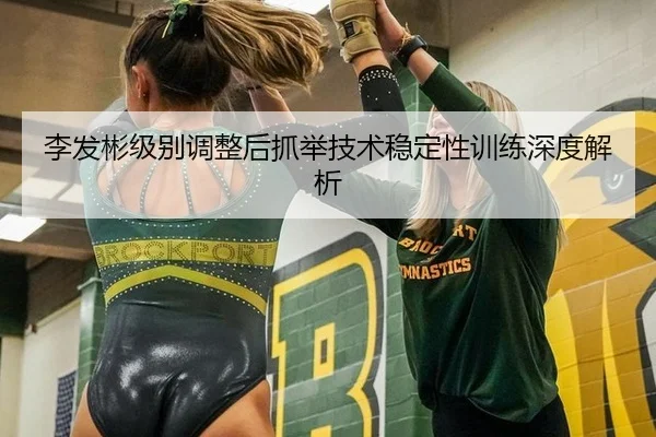 李发彬级别调整后抓举技术稳定性训练深度解析