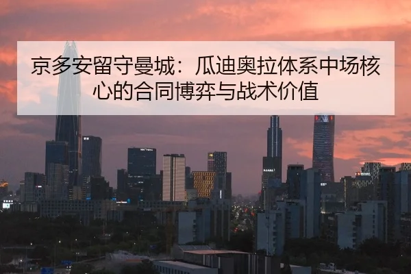 京多安留守曼城：瓜迪奥拉体系中场核心的合同博弈与战术价值