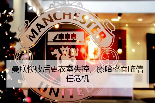 曼联惨败后更衣室失控，滕哈格面临信任危机