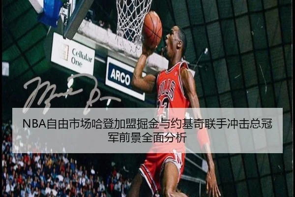 NBA自由市场哈登加盟掘金与约基奇联手冲击总冠军前景全面分析