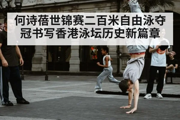 何诗蓓世锦赛二百米自由泳夺冠书写香港泳坛历史新篇章