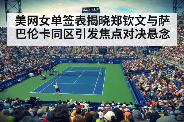 美网女单签表揭晓郑钦文与萨巴伦卡同区引发焦点对决悬念