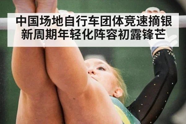 中国场地自行车团体竞速摘银 新周期年轻化阵容初露锋芒