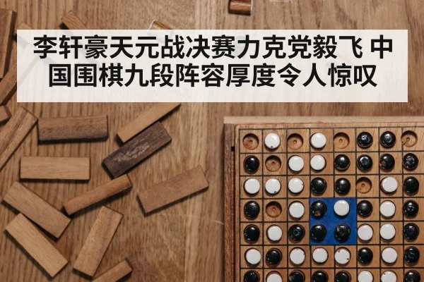 李轩豪天元战决赛力克党毅飞 中国围棋九段阵容厚度令人惊叹